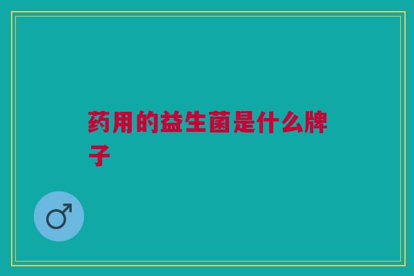 药用的益生菌是什么牌子 药用的益生菌是什么牌子
