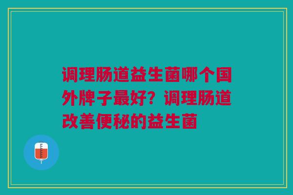 调理肠道益生菌哪个国外牌子最好?调理肠道改善便秘的益生菌
