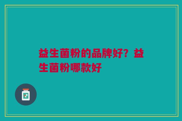益生菌粉的品牌好?益生菌粉哪款好