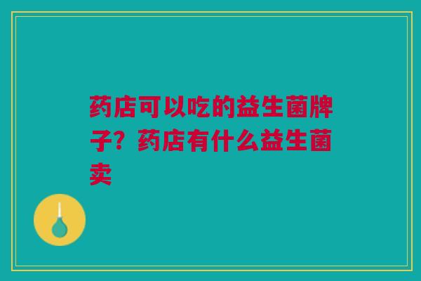 药店可以吃的益生菌牌子?药店有什么益生菌卖