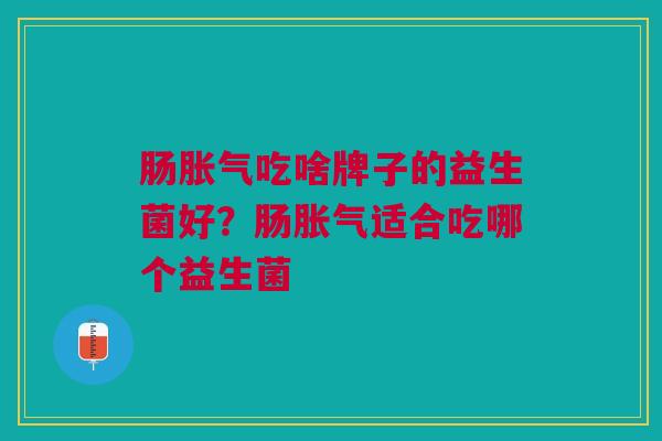 肠胀气吃啥牌子的益生菌好?肠胀气适合吃哪个益生菌