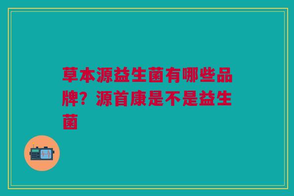 草本源益生菌有哪些品牌?源首康是不是益生菌
