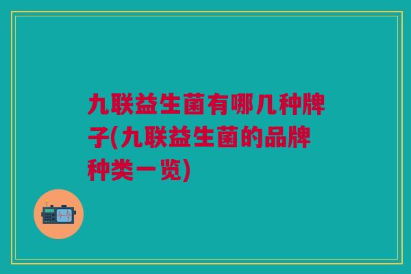 九联益生菌有哪几种牌子(九联益生菌的品牌种类一览)