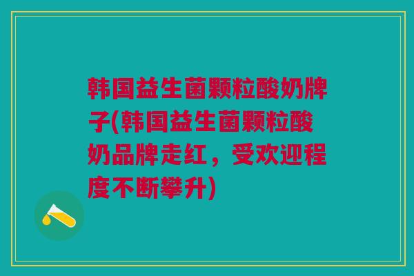 韩国益生菌颗粒酸奶牌子(韩国益生菌颗粒酸奶品牌走红,受欢迎程度不断攀升)