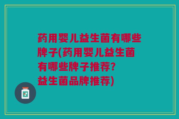 药用婴儿益生菌有哪些牌子(药用婴儿益生菌有哪些牌子推荐? 益生菌品牌推荐)