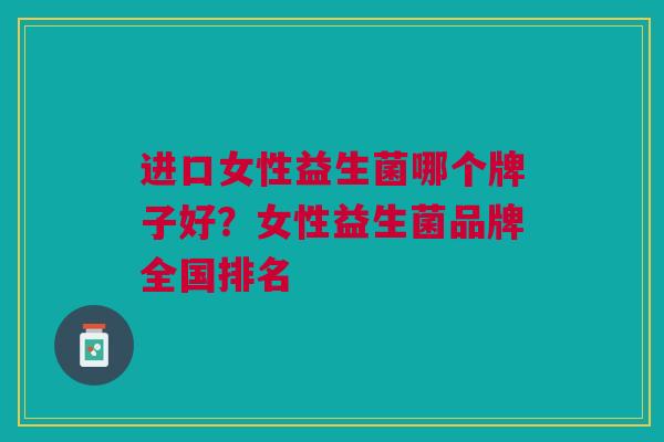 进口女性益生菌哪个牌子好?女性益生菌品牌全国排名