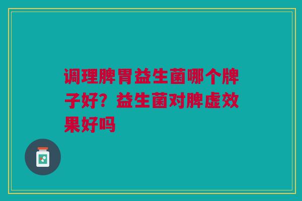 调理脾胃益生菌哪个牌子好?益生菌对脾虚效果好吗 调理脾胃益生菌哪个牌子好?益生菌对脾虚效果好吗