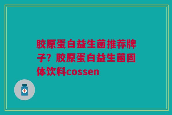 胶原蛋白益生菌推荐牌子?胶原蛋白益生菌固体饮料cossen