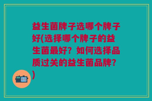 益生菌牌子选哪个牌子好(选择哪个牌子的益生菌最好?如何选择品质过关的益生菌品牌?)