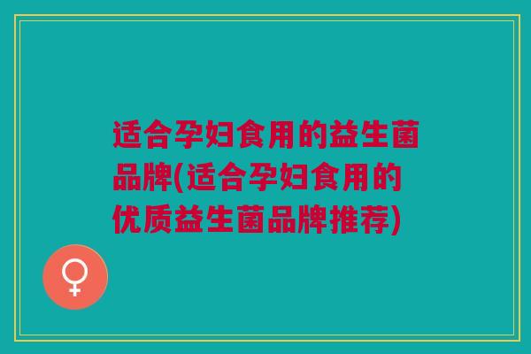 适合孕妇食用的益生菌品牌(适合孕妇食用的优质益生菌品牌推荐) 适合孕妇食用的益生菌品牌(适合孕妇食用的优质益生菌品牌推荐)
