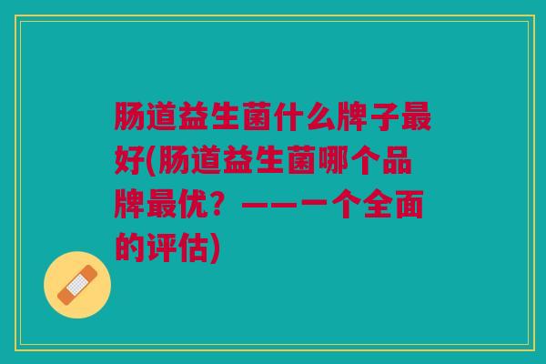 肠道益生菌什么牌子最好(肠道益生菌哪个品牌最优?——一个全面的评估)