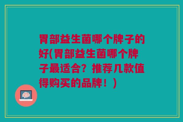 胃部益生菌哪个牌子的好(胃部益生菌哪个牌子最适合?推荐几款值得购买的品牌!)