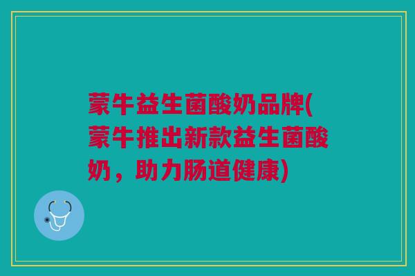 蒙牛益生菌酸奶品牌(蒙牛推出新款益生菌酸奶,助力肠道健康)