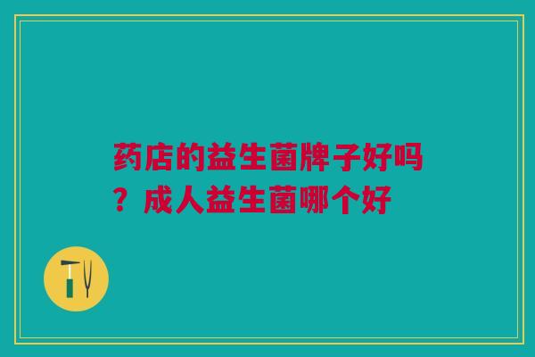 药店的益生菌牌子好吗?成人益生菌哪个好