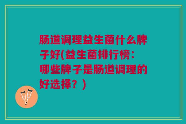 肠道调理益生菌什么牌子好(益生菌排行榜:哪些牌子是肠道调理的好选择?)