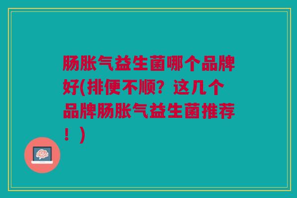 肠益生菌哪个品牌好(排便不顺?这几个品牌肠益生菌推荐!) 肠益生菌哪个品牌好(排便不顺?这几个品牌肠益生菌推荐!)