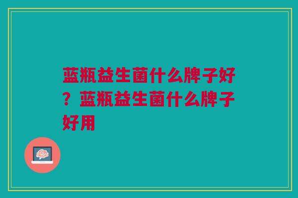 蓝瓶益生菌什么牌子好?蓝瓶益生菌什么牌子好用