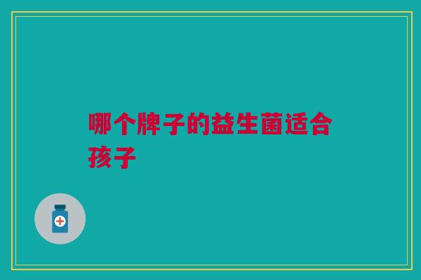 哪个牌子的益生菌适合孩子
