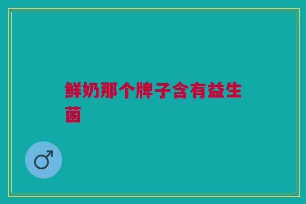 鲜奶那个牌子含有益生菌 鲜奶那个牌子含有益生菌