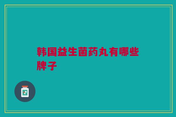 韩国益生菌药丸有哪些牌子