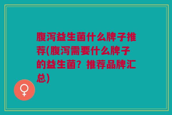 腹泻益生菌什么牌子推荐(腹泻需要什么牌子的益生菌？推荐品牌汇总)