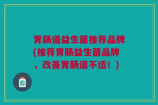 胃肠道益生菌推荐品牌(推荐胃肠益生菌品牌,改善胃肠道不适!)