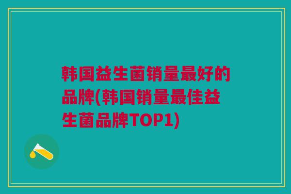 韩国益生菌销量最好的品牌(韩国销量最佳益生菌品牌TOP1)