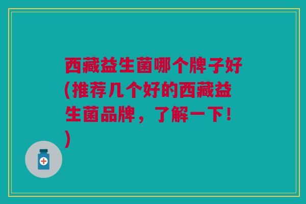 西藏益生菌哪个牌子好(推荐几个好的西藏益生菌品牌,了解一下!)