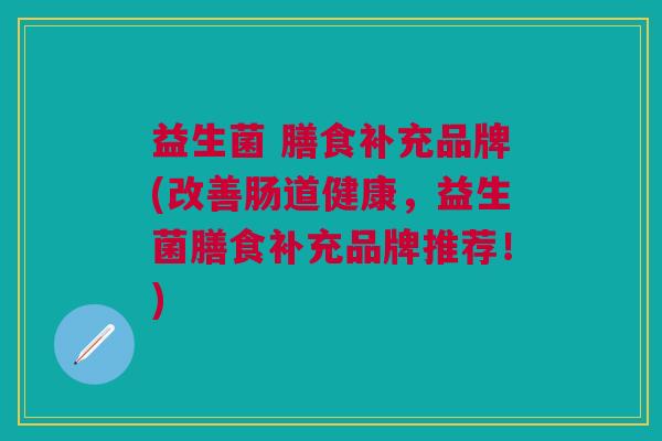 益生菌 膳食补充品牌(改善肠道健康,益生菌膳食补充品牌推荐!)