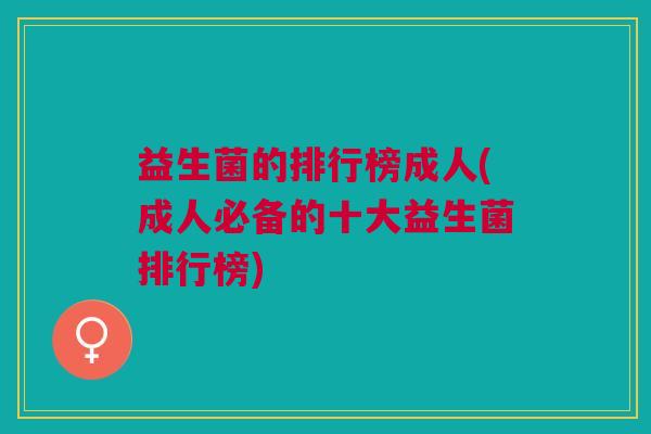益生菌的排行榜成人(成人必备的十大益生菌排行榜)