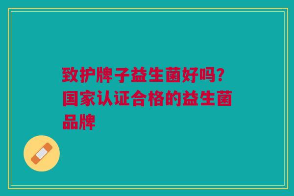 致护牌子益生菌好吗?国家认证合格的益生菌品牌 致护牌子益生菌好吗?国家认证合格的益生菌品牌