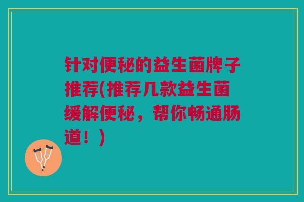 针对便秘的益生菌牌子推荐(推荐几款益生菌缓解便秘,帮你畅通肠道!)