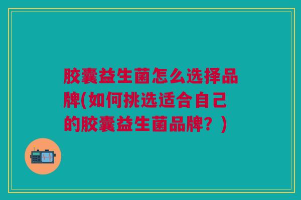 胶囊益生菌怎么选择品牌(如何挑选适合自己的胶囊益生菌品牌？)