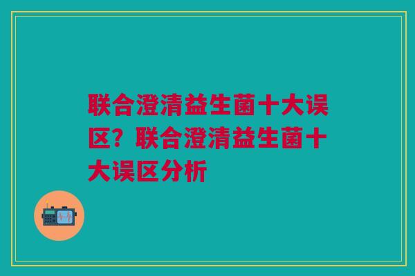 联合澄清益生菌十大误区?联合澄清益生菌十大误区分析