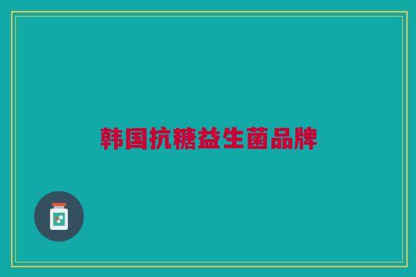 韩国抗糖益生菌品牌 韩国抗糖益生菌品牌