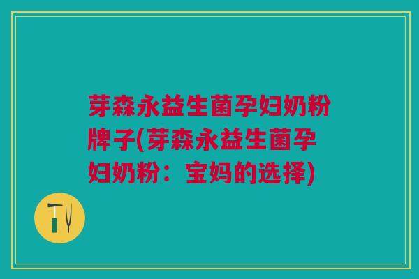 芽森永益生菌孕妇奶粉牌子(芽森永益生菌孕妇奶粉:宝妈的选择)