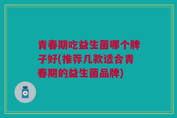 青春期吃益生菌哪个牌子好(推荐几款适合青春期的益生菌品牌) 青春期吃益生菌哪个牌子好(推荐几款适合青春期的益生菌品牌)