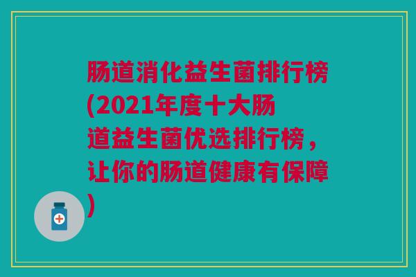 肠道消化益生菌排行榜(2021年度十大肠道益生菌优选排行榜,让你的肠道健康有保障)