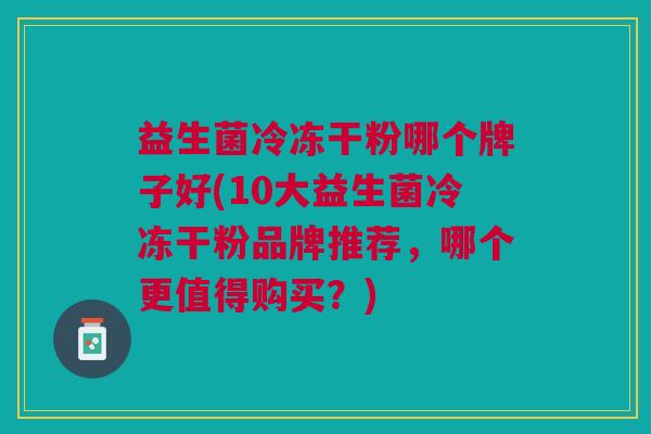 益生菌冷冻干粉哪个牌子好(10大益生菌冷冻干粉品牌推荐,哪个更值得购买?)