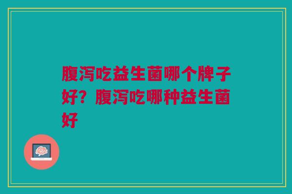 吃益生菌哪个牌子好?吃哪种益生菌好 吃益生菌哪个牌子好?吃哪种益生菌好