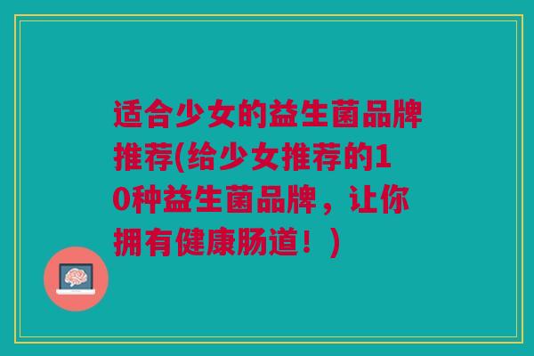 适合少女的益生菌品牌推荐(给少女推荐的10种益生菌品牌,让你拥有健康肠道!)