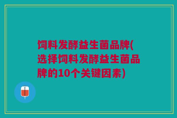 饲料发酵益生菌品牌(选择饲料发酵益生菌品牌的10个关键因素)