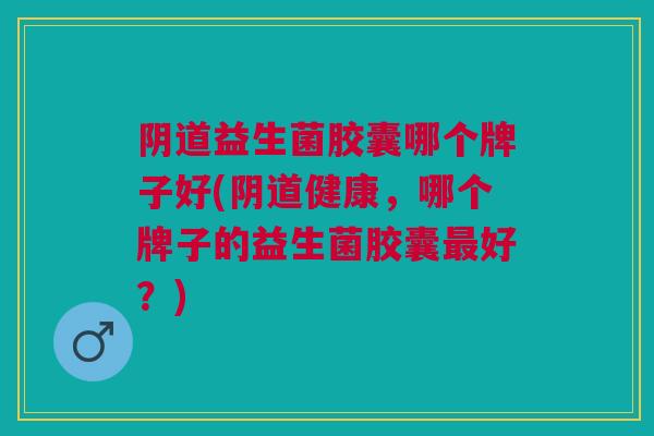 阴道益生菌胶囊哪个牌子好(阴道健康,哪个牌子的益生菌胶囊最好?)