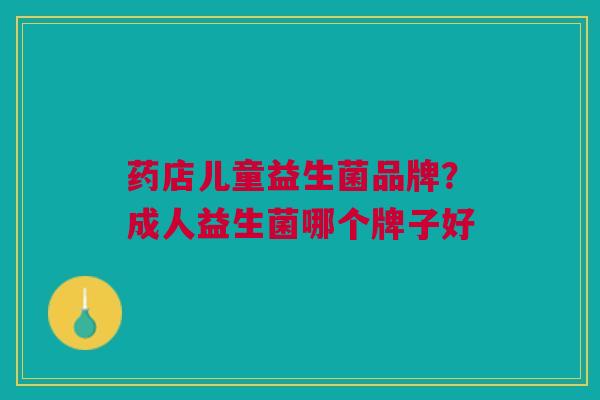 药店儿童益生菌品牌？成人益生菌哪个牌子好
