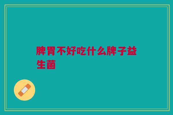 脾胃不好吃什么牌子益生菌