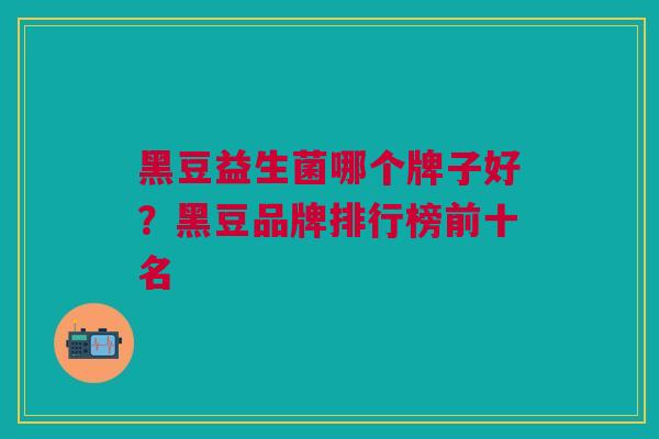 黑豆益生菌哪个牌子好?黑豆品牌排行榜前十名