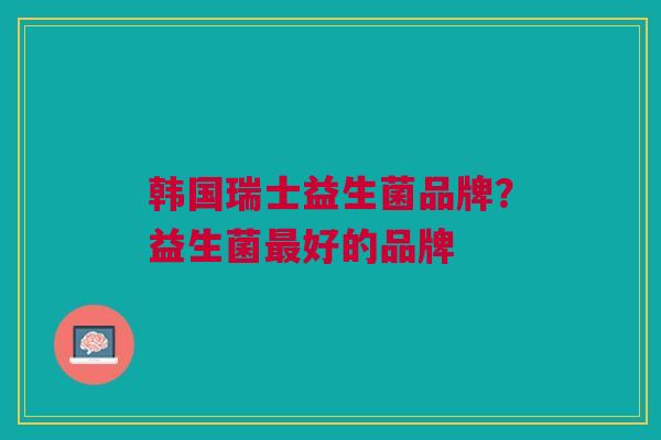 韩国瑞士益生菌品牌?益生菌最好的品牌