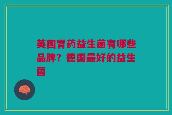 英国胃药益生菌有哪些品牌?德国最好的益生菌
