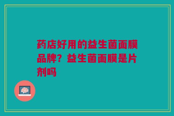 药店好用的益生菌面膜品牌?益生菌面膜是片剂吗
