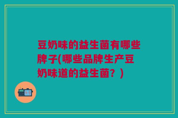 豆奶味的益生菌有哪些牌子(哪些品牌生产豆奶味道的益生菌?)